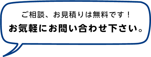 ご相談・お見積りは無料です! お気軽にお問い合わせください。